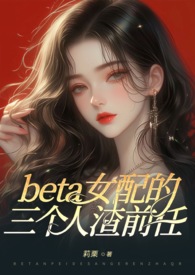(ABO)beta女配的三个人渣前任(狗血火葬场 NP 高H)