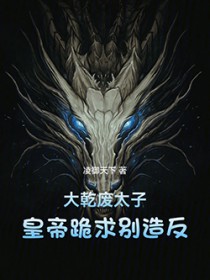 大乾废太子,皇帝跪求别造反