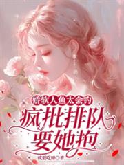 娇软人鱼太会钓,疯批排队要她抱